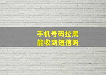 手机号码拉黑 能收到短信吗